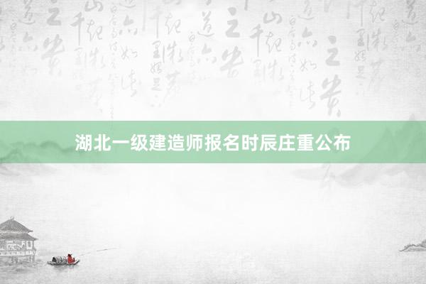 湖北一级建造师报名时辰庄重公布