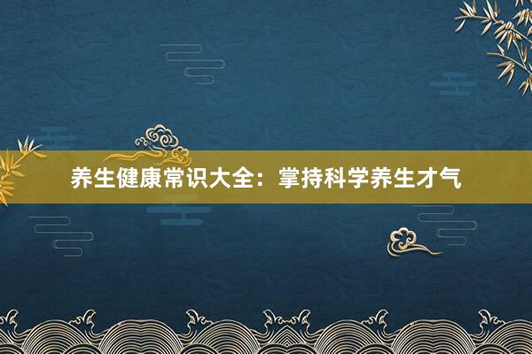 养生健康常识大全：掌持科学养生才气